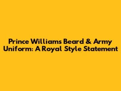 Prince William's Beard & Army Uniform: A Royal Style Statement