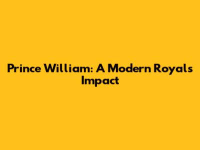 Prince William: A Modern Royal's Impact