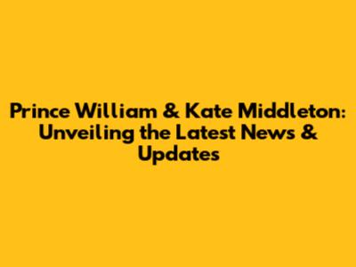 Prince William & Kate Middleton: Unveiling the Latest News & Updates