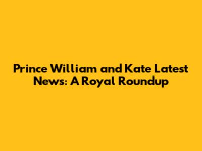 Prince William and Kate Latest News: A Royal Roundup