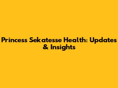 Princess Sekate'sse Health: Updates & Insights
