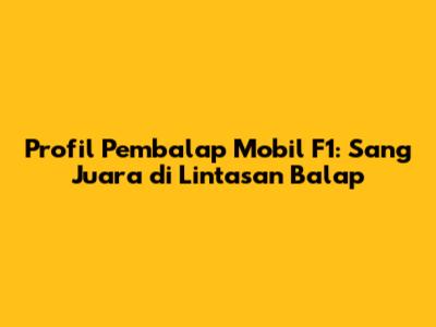 Profil Pembalap Mobil F1: Sang Juara di Lintasan Balap