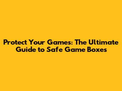 Protect Your Games: The Ultimate Guide to Safe Game Boxes