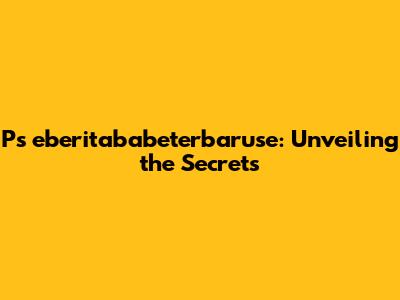 Ps eberitababeterbaruse: Unveiling the Secrets