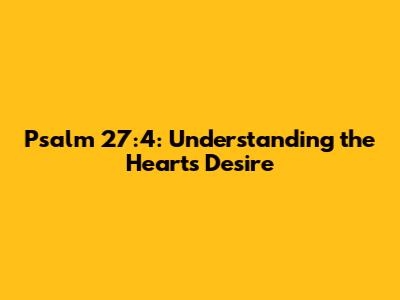 Psalm 27:4: Understanding the Heart's Desire