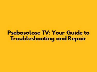 Psebosolose TV: Your Guide to Troubleshooting and Repair