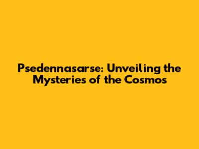 Psedennasarse: Unveiling the Mysteries of the Cosmos