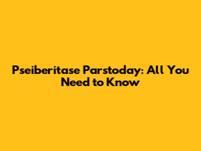 Pseiberitase Parstoday: All You Need to Know
