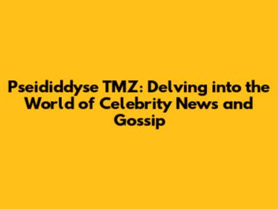 Pseididdyse TMZ: Delving into the World of Celebrity News and Gossip
