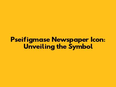 Pseifigmase Newspaper Icon: Unveiling the Symbol
