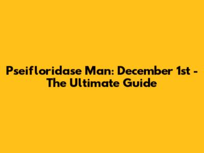 Pseifloridase Man: December 1st - The Ultimate Guide