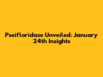 Pseifloridase Unveiled: January 24th Insights