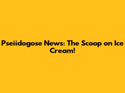 Pseiidogose News: The Scoop on Ice Cream!
