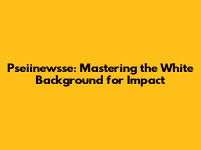 Pseiinewsse: Mastering the White Background for Impact