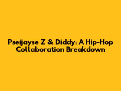 Pseijayse Z & Diddy: A Hip-Hop Collaboration Breakdown