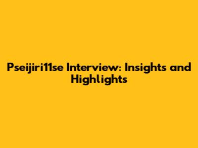 Pseijiri11se Interview: Insights and Highlights