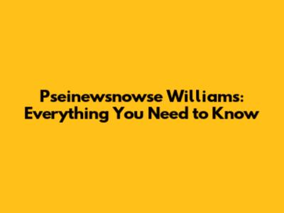 Pseinewsnowse Williams: Everything You Need to Know