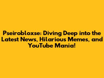 Pseirobloxse: Diving Deep into the Latest News, Hilarious Memes, and YouTube Mania!