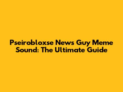 Pseirobloxse News Guy Meme Sound: The Ultimate Guide