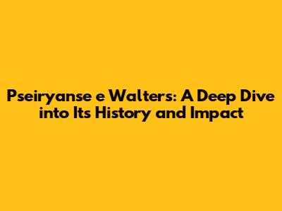 Pseiryanse e Walters: A Deep Dive into Its History and Impact