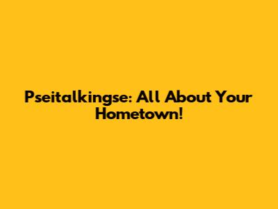 Pseitalkingse: All About Your Hometown!