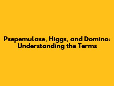 Psepemulase, Higgs, and Domino: Understanding the Terms
