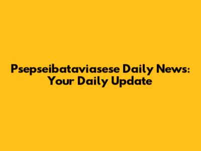 Psepseibataviasese Daily News: Your Daily Update
