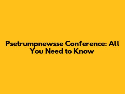 Psetrumpnewsse Conference: All You Need to Know