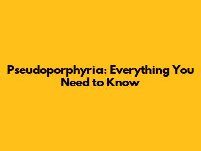 Pseudoporphyria: Everything You Need to Know