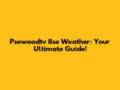 Psewoodtv 8se Weather: Your Ultimate Guide!
