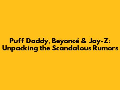 Puff Daddy, Beyoncé & Jay-Z: Unpacking the Scandalous Rumors
