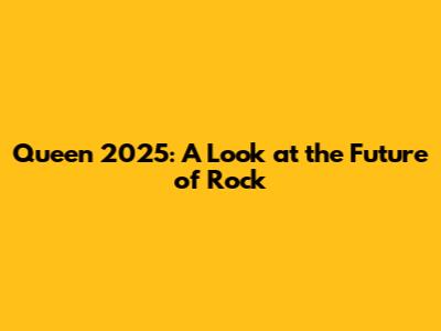 Queen 2025: A Look at the Future of Rock