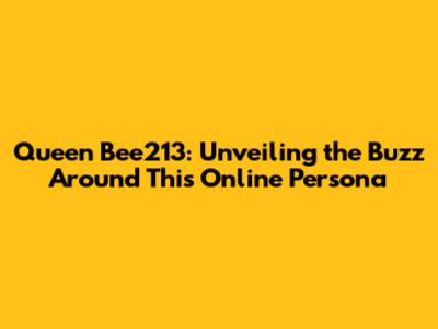 Queen Bee213: Unveiling the Buzz Around This Online Persona