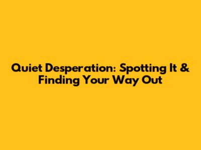 Quiet Desperation: Spotting It & Finding Your Way Out