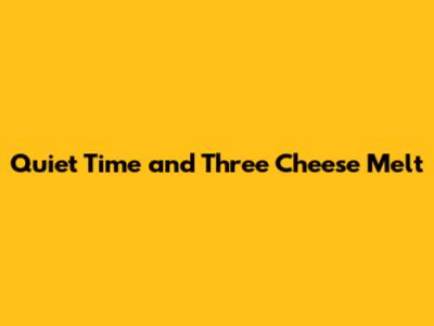 Quiet Time and Three Cheese Melt