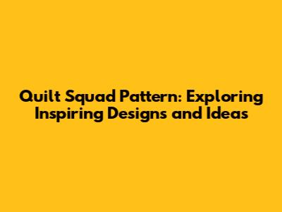 Quilt Squad Pattern: Exploring Inspiring Designs and Ideas