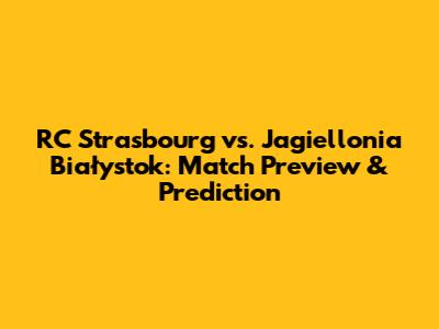 RC Strasbourg vs. Jagiellonia Białystok: Match Preview & Prediction