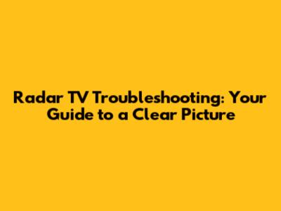 Radar TV Troubleshooting: Your Guide to a Clear Picture