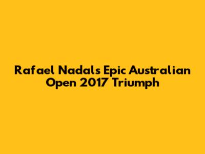 Rafael Nadal's Epic Australian Open 2017 Triumph