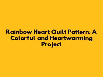 Rainbow Heart Quilt Pattern: A Colorful and Heartwarming Project