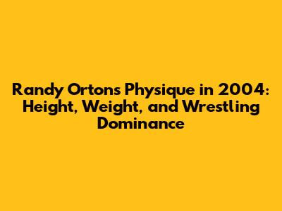 Randy Orton's Physique in 2004: Height, Weight, and Wrestling Dominance