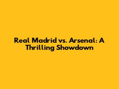 Real Madrid vs. Arsenal: A Thrilling Showdown
