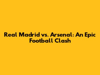 Real Madrid vs. Arsenal: An Epic Football Clash