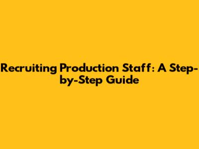 Recruiting Production Staff: A Step-by-Step Guide