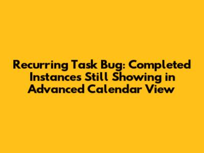 Recurring Task Bug: Completed Instances Still Showing in Advanced Calendar View