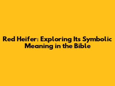 Red Heifer: Exploring Its Symbolic Meaning in the Bible