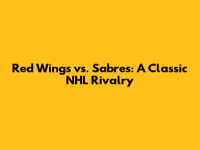 Red Wings vs. Sabres: A Classic NHL Rivalry