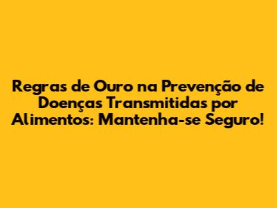 Regras de Ouro na Prevenção de Doenças Transmitidas por Alimentos: Mantenha-se Seguro!