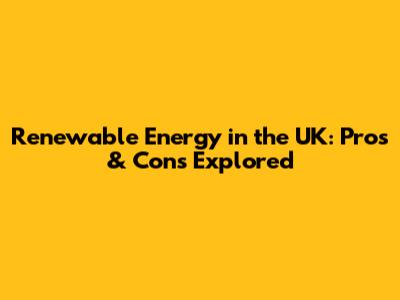 Renewable Energy in the UK: Pros & Cons Explored