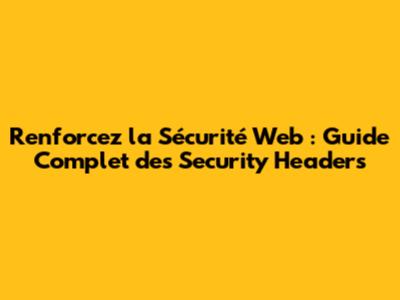 Renforcez la Sécurité Web : Guide Complet des Security Headers